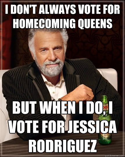 I don't always vote for homecoming queens but when I do, I vote for Jessica Rodriguez  The Most Interesting Man In The World
