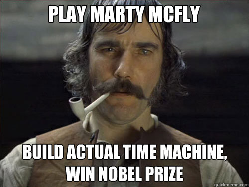 Play Marty McFly Build actual time machine, win Nobel Prize  Overly committed Daniel Day Lewis
