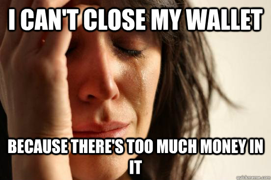 I Can't close my wallet because there's too much money in it  First World Problems