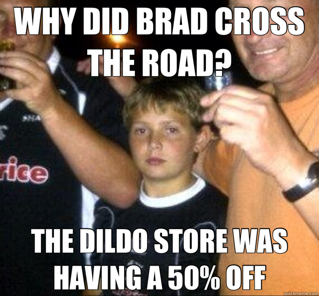 WHY DID BRAD CROSS THE ROAD? THE DILDO STORE WAS HAVING A 50% OFF  Big Bad BRAD