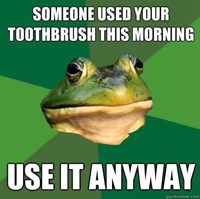 someone used your toothbrush this morning use it anyway  Foul Bachelor Frog