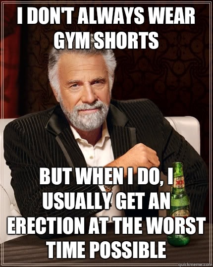 I don't always wear gym shorts But when i do, I usually get an erection at the worst time possible Caption 3 goes here  The Most Interesting Man In The World