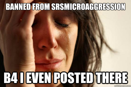 banned from SRSMicroaggression b4 I even posted there  First World Problems
