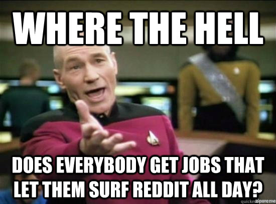 Where the hell does everybody get jobs that let them surf reddit all day?  Annoyed Picard HD