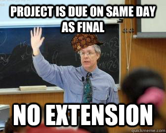 Project is due on same day as final no extension  Scumbag Professor