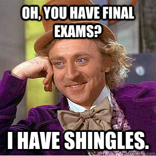 Oh, you have final exams? I have shingles.   Condescending Wonka