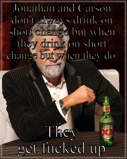 JONATHAN AND CARSON DON'T ALWAYS DRINK ON SHORT CHANGE BUT WHEN THEY DRINK ON SHORT CHANGE BUT WHEN THEY DO  THEY GET FUCKED UP The Most Interesting Man In The World