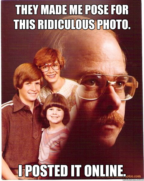 They made me pose for this ridiculous photo. I posted it online.  Vengeance Dad