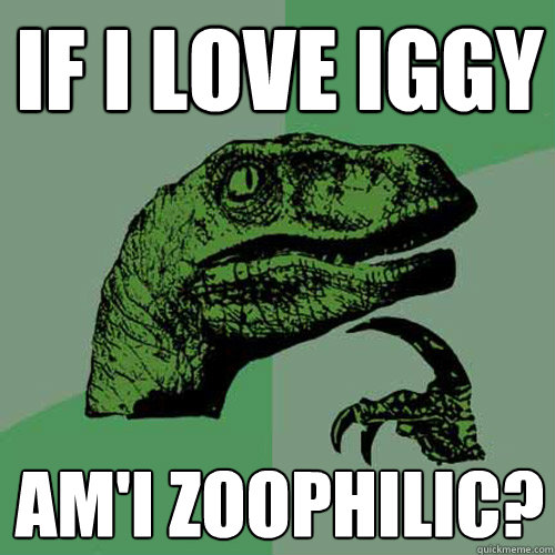 If I love Iggy Am'I zoophilic?  Philosoraptor
