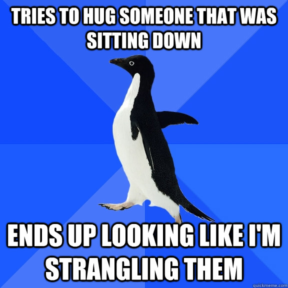 Tries to hug someone that was sitting down Ends up looking like i'm strangling them  Socially Awkward Penguin