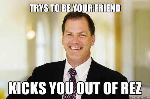 Trys to be your friend Kicks you out of Rez  