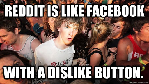 REDDIT IS LIKE FACEBOOK WITH A DISLIKE BUTTON.  Sudden Clarity Clarence