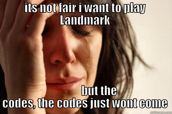 ITS NOT FAIR I WANT TO PLAY LANDMARK              BUT THE CODES, THE CODES JUST WONT COME First World Problems