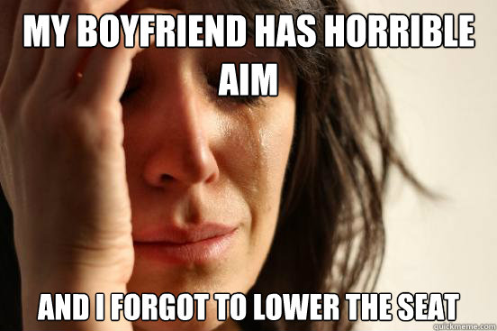 My Boyfriend has horrible aim and i forgot to lower the seat  First World Problems
