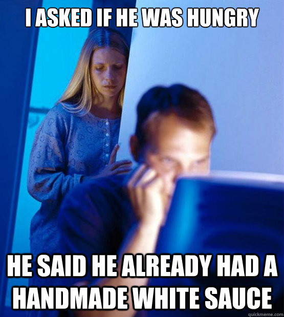 i asked if he was hungry  he said he already had a handmade white sauce - i asked if he was hungry  he said he already had a handmade white sauce  Sexy redditor wife