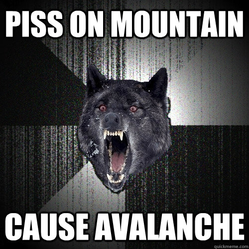 PISS ON MOUNTAIN CAUSE AVALANCHE  Insanity Wolf