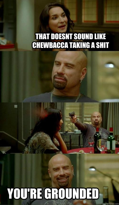 That doesnt sound like chewbacca taking a shit You're grounded  Skinhead John