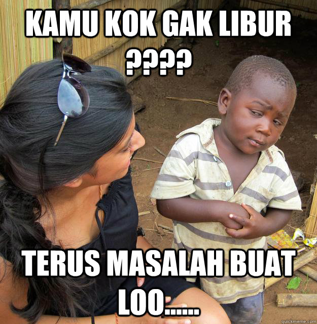 kamu kok gak libur ???? terus masalah buat loo......  Skeptical Third World Kid