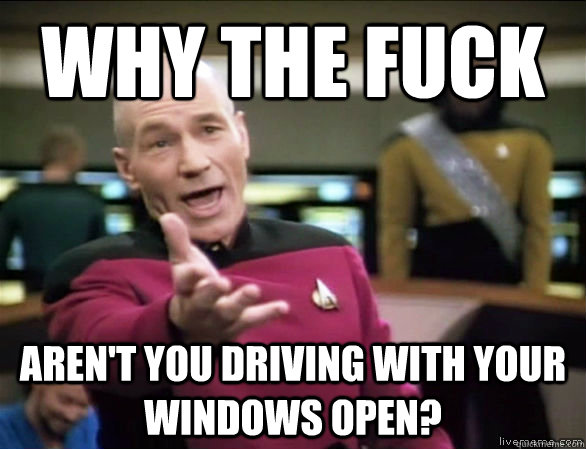 Why the fuck Aren't you driving with your windows open?  Annoyed Picard HD