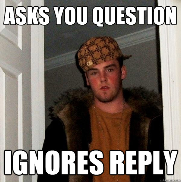 Asks you question ignores reply  Scumbag Steve
