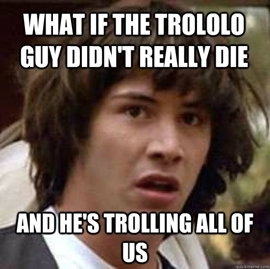 What if the trololo guy didn't really die and he's trolling all of us  conspiracy keanu