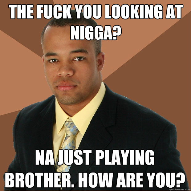 the fuck you looking at nigga? na just playing brother. how are you?  Successful Black Man