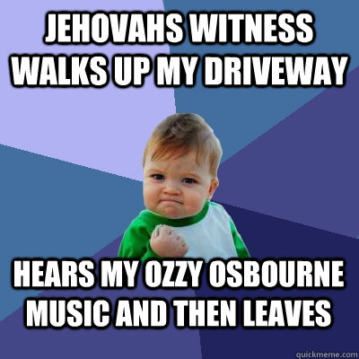 Jehovahs witness walks up my driveway Hears my ozzy osbourne music and then leaves - Jehovahs witness walks up my driveway Hears my ozzy osbourne music and then leaves  Success Kid