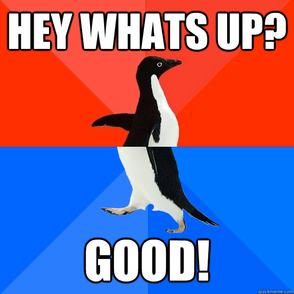 Hey whats up? Good!  Socially Awesome Awkward Penguin