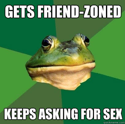 Gets Friend-Zoned keeps asking for sex  