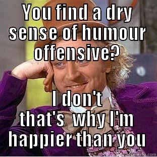 YOU FIND A DRY SENSE OF HUMOUR OFFENSIVE? I DON'T THAT'S  WHY I'M HAPPIER THAN YOU Condescending Wonka