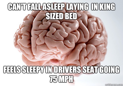 Can't fall asleep laying  in king sized bed Feels sleepy in drivers seat going 75 MPH   Scumbag Brain