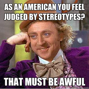 As an American you feel judged by stereotypes? That must be awful - As an American you feel judged by stereotypes? That must be awful  Creepy Wonka