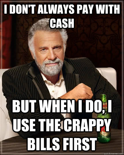 I don't always pay with cash but when i do, i use the crappy bills first  The Most Interesting Man In The World