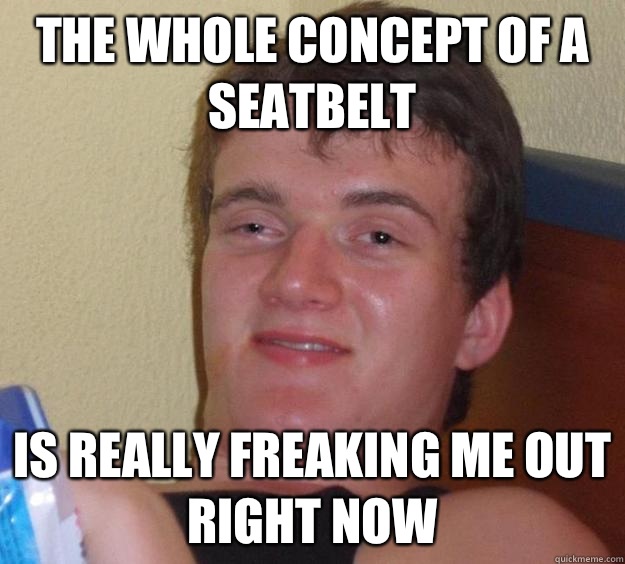 The whole concept of a seatbelt Is really freaking me out right now  10 Guy