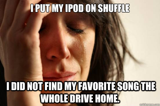 I put my ipod on shuffle  i did not find my favorite song the whole drive home.  First World Problems