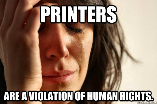 printers are a violation of human rights. - printers are a violation of human rights.  First World Problems