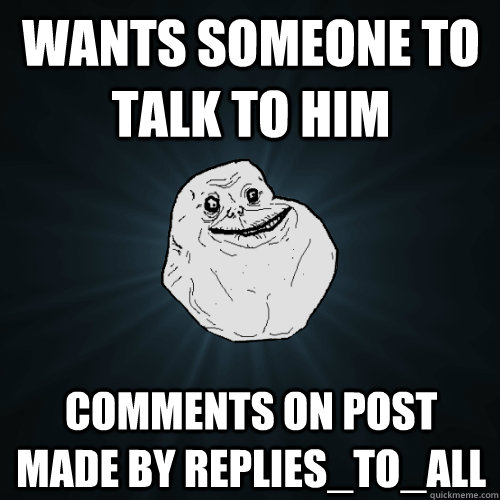 Wants someone to talk to him Comments on post made by replies_to_all  Forever Alone
