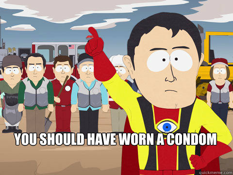  you should have worn a condom  Captain Hindsight