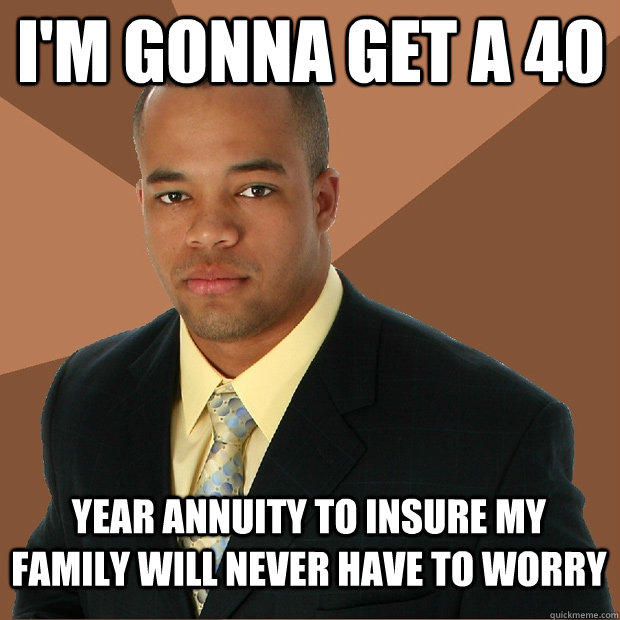 I'm gonna get a 40 year annuity to insure my family will never have to worry - I'm gonna get a 40 year annuity to insure my family will never have to worry  Successful Black Man