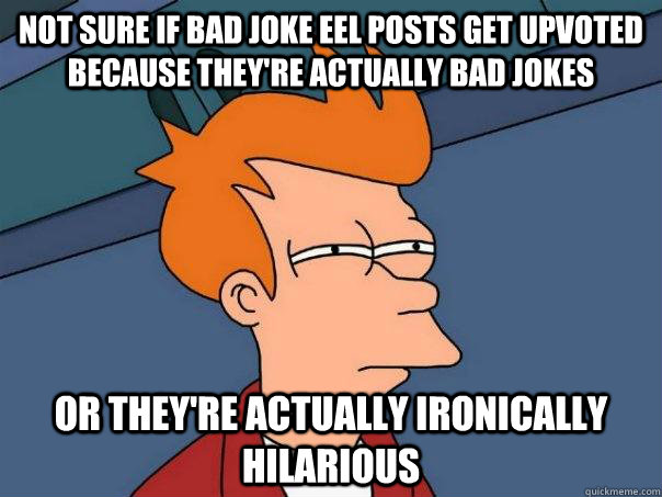 Not sure if Bad joke eel posts get upvoted because they're actually bad jokes or they're actually ironically hilarious    Futurama Fry