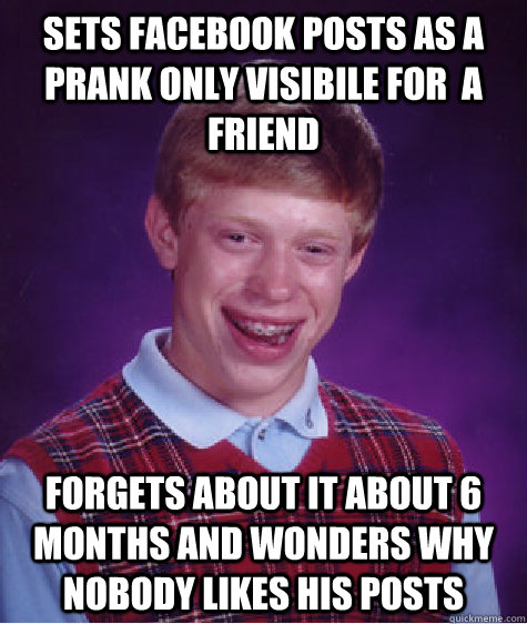 Sets facebook posts as a prank only visibile for  a friend forgets about it about 6 months and wonders why nobody likes his posts  Bad Luck Brian