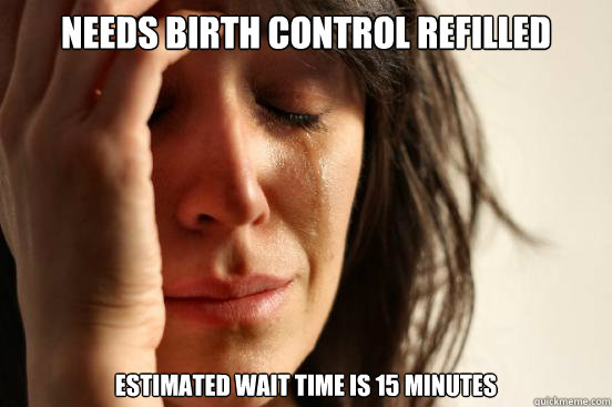 Needs birth control refilled Estimated wait time is 15 minutes  First World Problems