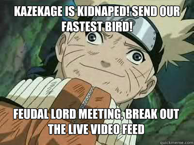kazekage is kidnaped! send our fastest bird! feudal lord meeting, break out the live video feed   
