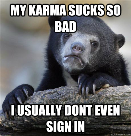 My karma sucks so bad I usually dont even sign in - My karma sucks so bad I usually dont even sign in  Confession