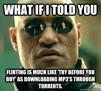 what if i told you Flirting is much like 'try before you buy' as downloading mp3's through torrents.   Matrix Morpheus