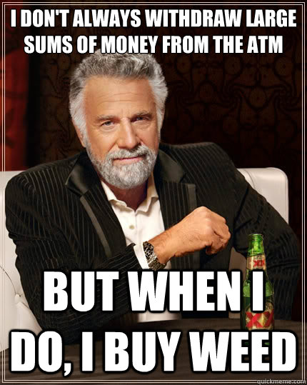 I don't always withdraw large sums of money from the ATM But when I do, I buy weed - I don't always withdraw large sums of money from the ATM But when I do, I buy weed  The Most Interesting Man In The World