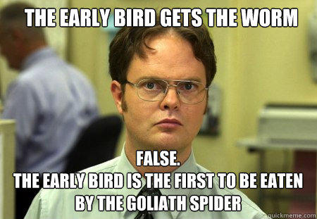 the early bird gets the worm FALSE.  
The early bird is the first to be eaten by the Goliath spider  Schrute