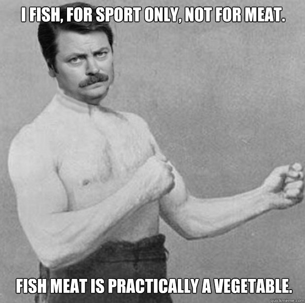 I Fish, for sport only, not for meat.  Fish meat is practically a vegetable. - I Fish, for sport only, not for meat.  Fish meat is practically a vegetable.  Overly Manly Ron Swanson
