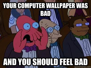 Your computer WALLpaper was bad AND YOU SHOULD FEEL BAD  Critical Zoidberg