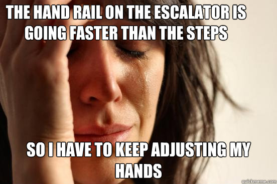 The hand rail on the escalator is going faster than the steps So I have to keep adjusting my hands  First World Problems